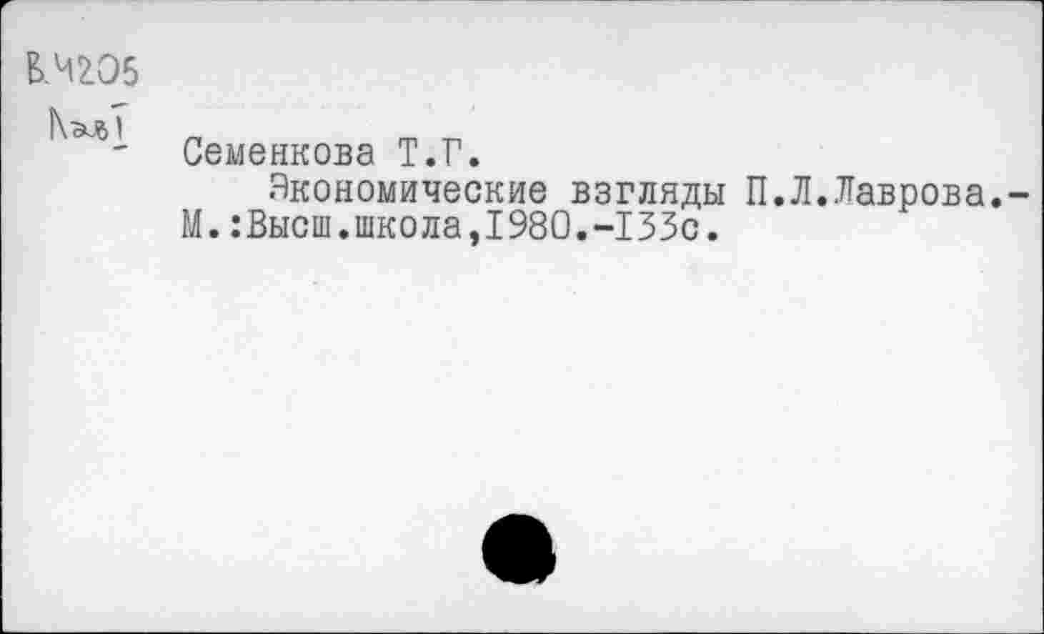 ﻿В.Ч2О5
Семенкова Т.Г.
Экономические взгляды П.Л.Лаврова.
М.:Высш.школа,1980.-133с.